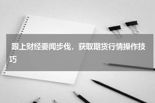  跟上财经要闻步伐，获取期货行情操作技巧