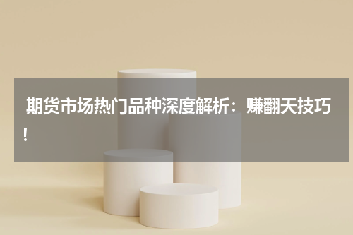  期货市场热门品种深度解析：赚翻天技巧！