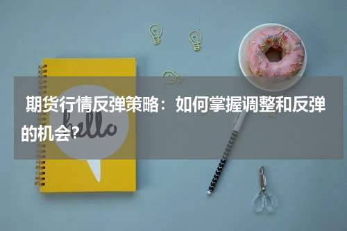  期货行情反弹策略：如何掌握调整和反弹的机会？