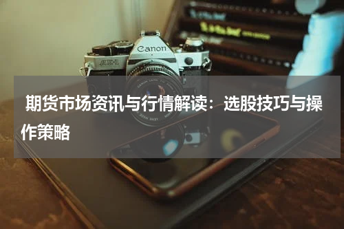  期货市场资讯与行情解读：选股技巧与操作策略