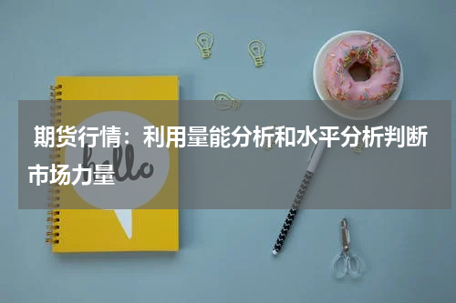  期货行情：利用量能分析和水平分析判断市场力量