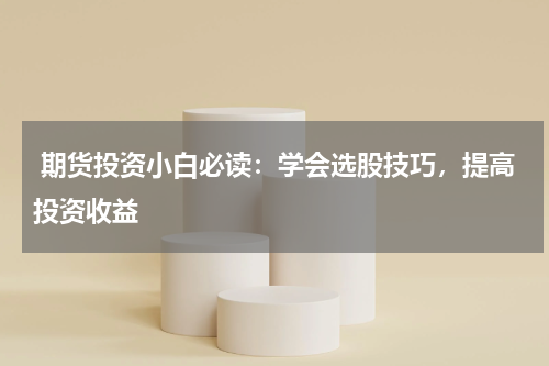  期货投资小白必读：学会选股技巧，提高投资收益