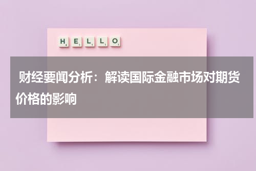 财经要闻分析：解读国际金融市场对期货价格的影响