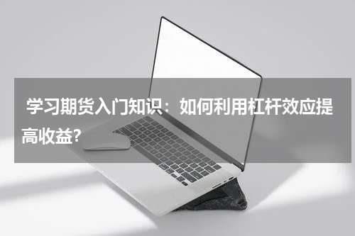  学习期货入门知识：如何利用杠杆效应提高收益？