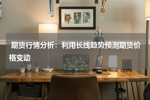  期货行情分析：利用长线趋势预测期货价格变动