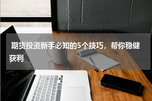  期货投资新手必知的5个技巧，帮你稳健获利