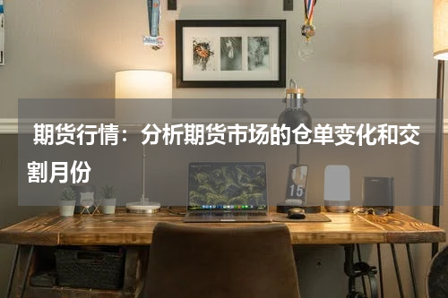  期货行情：分析期货市场的仓单变化和交割月份