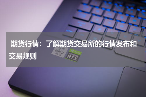  期货行情：了解期货交易所的行情发布和交易规则