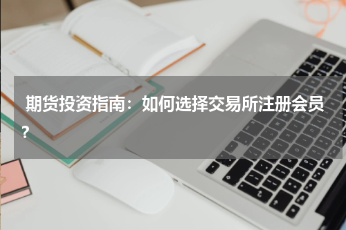  期货投资指南：如何选择交易所注册会员？