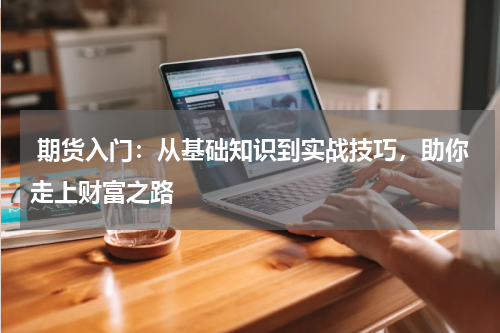  期货入门：从基础知识到实战技巧，助你走上财富之路