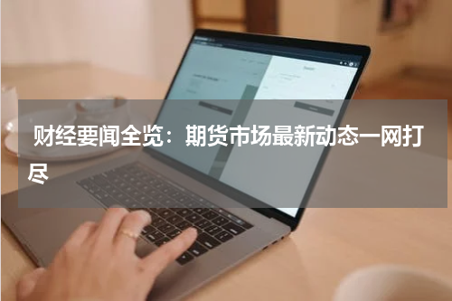  财经要闻全览：期货市场最新动态一网打尽