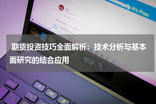  期货投资技巧全面解析：技术分析与基本面研究的结合应用