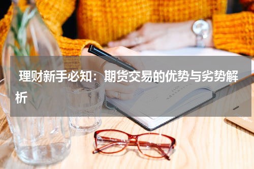  理财新手必知：期货交易的优势与劣势解析