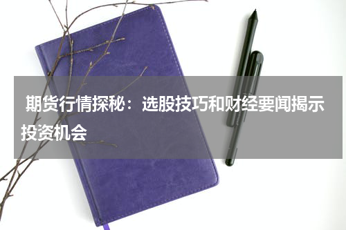  期货行情探秘：选股技巧和财经要闻揭示投资机会