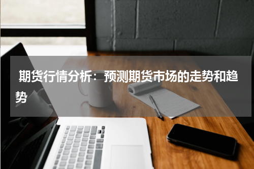  期货行情分析：预测期货市场的走势和趋势