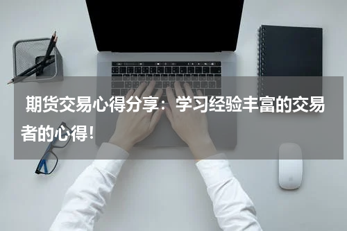  期货交易心得分享：学习经验丰富的交易者的心得！