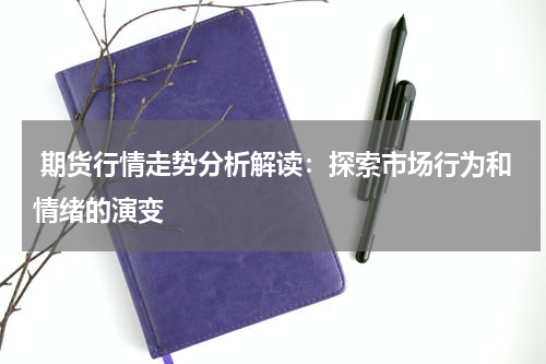  期货行情走势分析解读：探索市场行为和情绪的演变