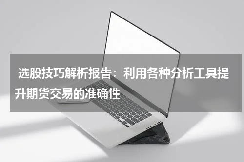  选股技巧解析报告：利用各种分析工具提升期货交易的准确性