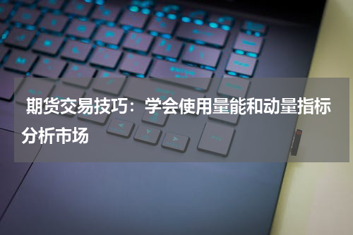  期货交易技巧：学会使用量能和动量指标分析市场