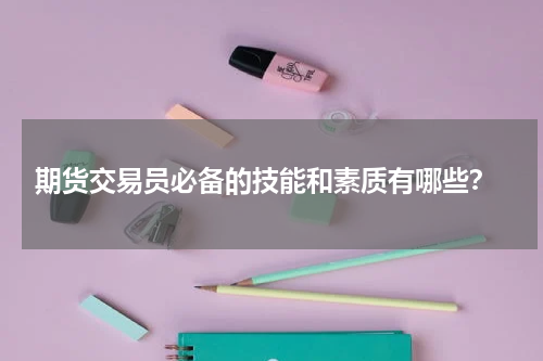  期货交易员必备的技能和素质有哪些？