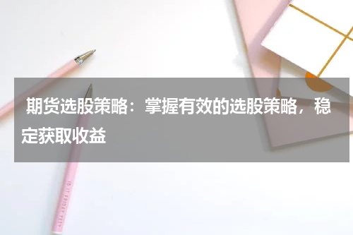  期货选股策略：掌握有效的选股策略，稳定获取收益