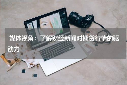  媒体视角：了解财经新闻对期货行情的驱动力