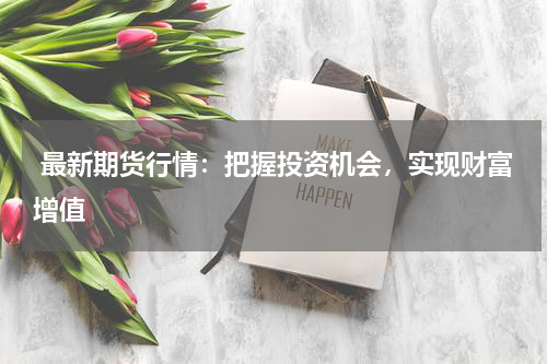  最新期货行情：把握投资机会，实现财富增值