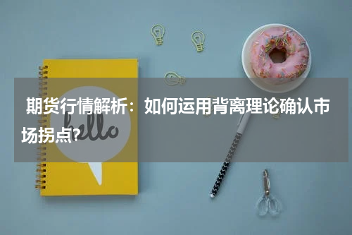  期货行情解析：如何运用背离理论确认市场拐点？