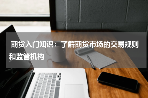  期货入门知识：了解期货市场的交易规则和监管机构