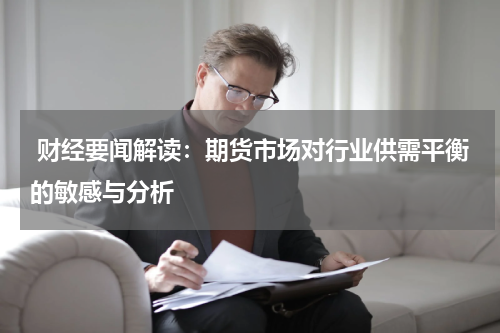  财经要闻解读：期货市场对行业供需平衡的敏感与分析