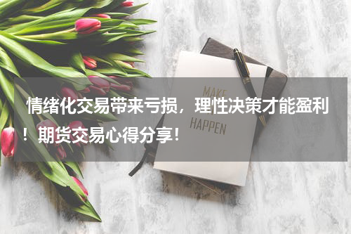  情绪化交易带来亏损，理性决策才能盈利！期货交易心得分享！