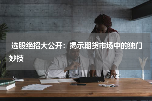  选股绝招大公开：揭示期货市场中的独门妙技