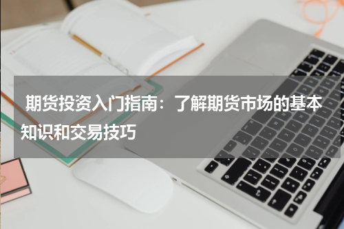  期货投资入门指南：了解期货市场的基本知识和交易技巧