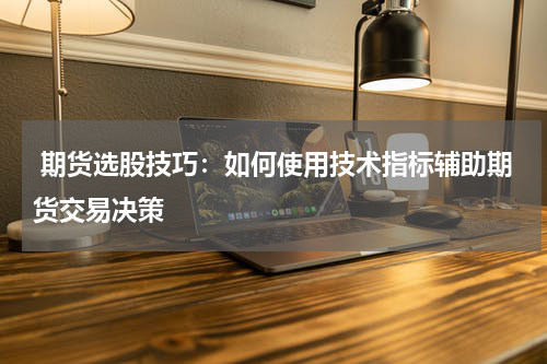  期货选股技巧：如何使用技术指标辅助期货交易决策
