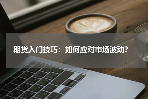  期货入门技巧：如何应对市场波动？