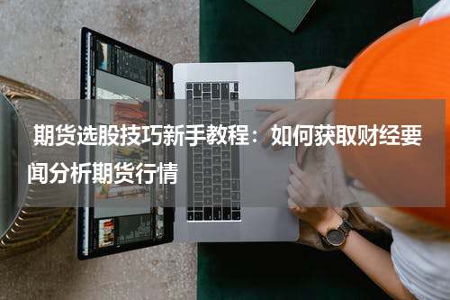  期货选股技巧新手教程：如何获取财经要闻分析期货行情