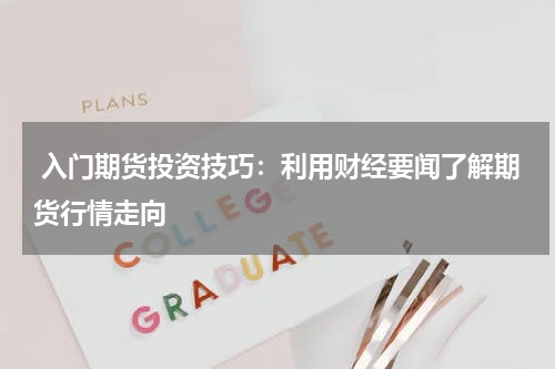  入门期货投资技巧：利用财经要闻了解期货行情走向