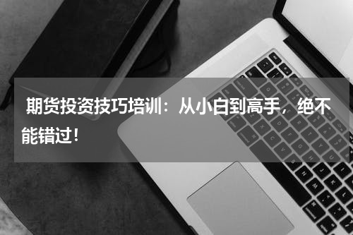  期货投资技巧培训：从小白到高手，绝不能错过！