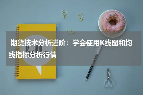  期货技术分析进阶：学会使用K线图和均线指标分析行情