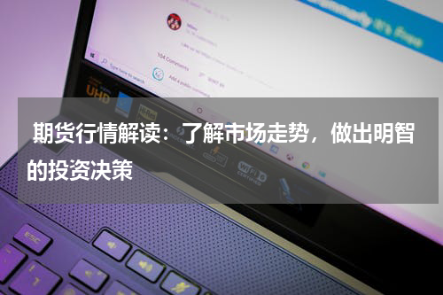  期货行情解读：了解市场走势，做出明智的投资决策
