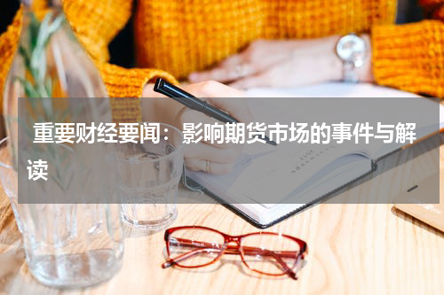  重要财经要闻：影响期货市场的事件与解读