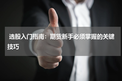  选股入门指南：期货新手必须掌握的关键技巧