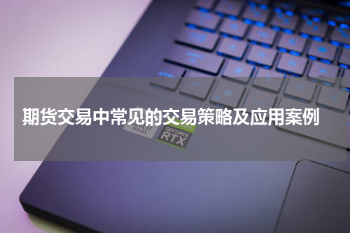  期货交易中常见的交易策略及应用案例