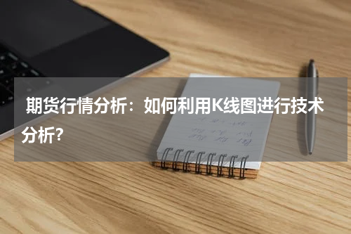  期货行情分析：如何利用K线图进行技术分析？