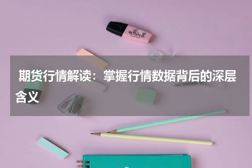  期货行情解读：掌握行情数据背后的深层含义