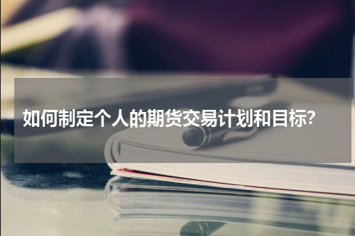  如何制定个人的期货交易计划和目标？