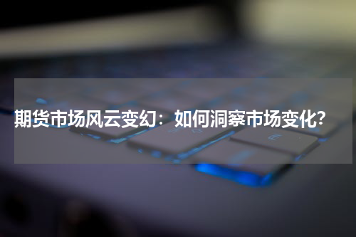  期货市场风云变幻：如何洞察市场变化？