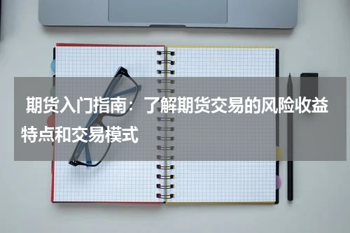  期货入门指南：了解期货交易的风险收益特点和交易模式