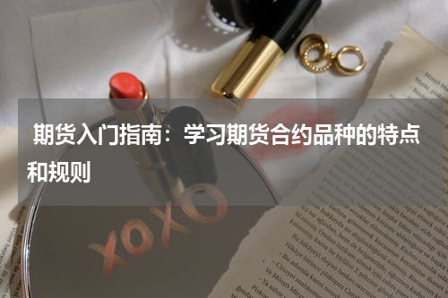  期货入门指南：学习期货合约品种的特点和规则