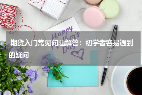  期货入门常见问题解答：初学者容易遇到的疑问